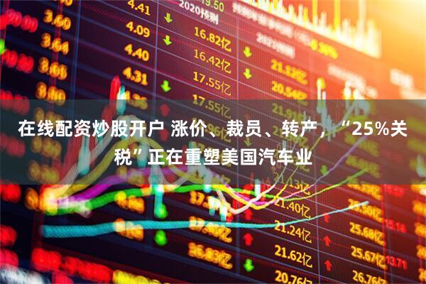 在线配资炒股开户 涨价、裁员、转产，“25%关税”正在重塑美国汽车业