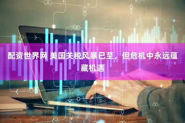 配资世界网 美国关税风暴已至，但危机中永远蕴藏机遇