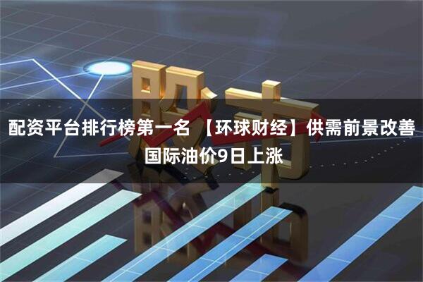 配资平台排行榜第一名 【环球财经】供需前景改善 国际油价9日上涨