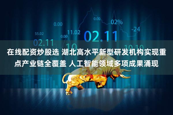 在线配资炒股选 湖北高水平新型研发机构实现重点产业链全覆盖 人工智能领域多项成果涌现