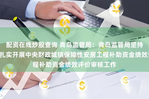 配资在线炒股查询 青岛监管局：青岛监管局坚持“四个强化”扎实开展中央财政城镇保障性安居工程补助资金绩效评价审核工作