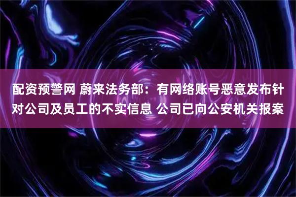配资预警网 蔚来法务部：有网络账号恶意发布针对公司及员工的不实信息 公司已向公安机关报案
