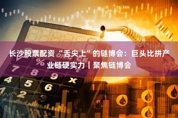 长沙股票配资 “舌尖上”的链博会：巨头比拼产业链硬实力｜聚焦链博会