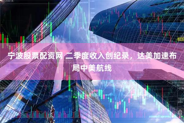 宁波股票配资网 二季度收入创纪录，达美加速布局中美航线