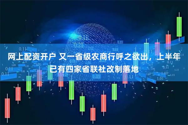 网上配资开户 又一省级农商行呼之欲出，上半年已有四家省联社改制落地