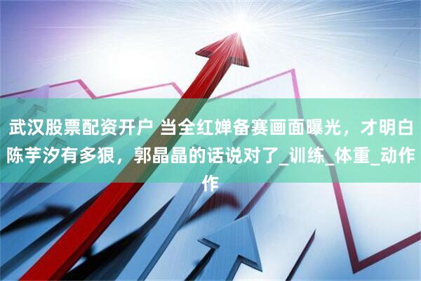 武汉股票配资开户 当全红婵备赛画面曝光，才明白陈芋汐有多狠，郭晶晶的话说对了_训练_体重_动作