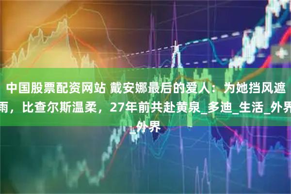 中国股票配资网站 戴安娜最后的爱人：为她挡风遮雨，比查尔斯温柔，27年前共赴黄泉_多迪_生活_外界