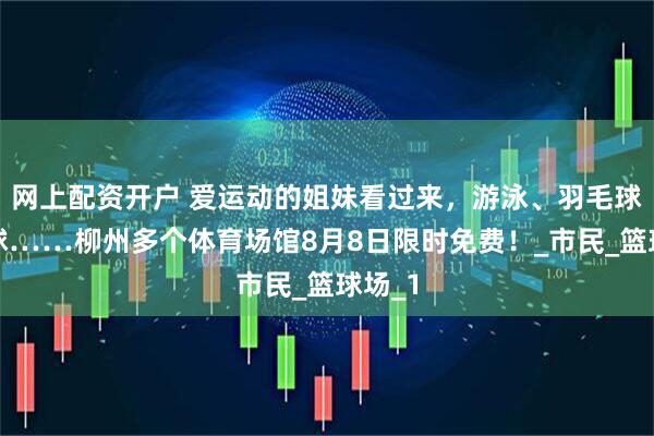 网上配资开户 爱运动的姐妹看过来，游泳、羽毛球、网球……柳州多个体育场馆8月8日限时免费！_市民_篮球场_1