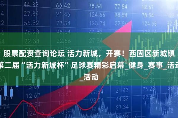 股票配资查询论坛 活力新城，开赛！西固区新城镇第二届“活力新城杯”足球赛精彩启幕_健身_赛事_活动