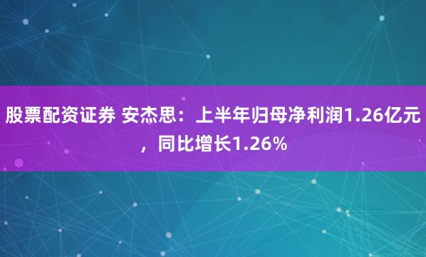 股票配资证券 安杰思：上半年归母净利润1.26亿元，同比增长1.26%