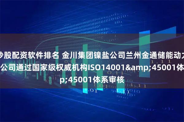 炒股配资软件排名 金川集团镍盐公司兰州金通储能动力新材料公司通过国家级权威机构ISO14001&45001体系审核