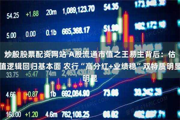 炒股股票配资网站 A股流通市值之王易主背后：估值逻辑回归基本面 农行“高分红+业绩稳”双特质明显