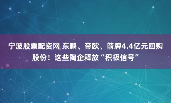宁波股票配资网 东鹏、帝欧、箭牌4.4亿元回购股份！这些陶企释放“积极信号”